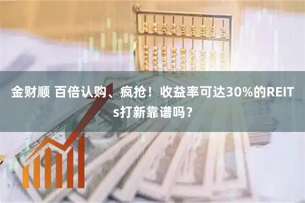 金财顺 百倍认购、疯抢！收益率可达30%的REITs打新靠谱吗？