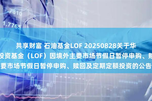 共享财富 石油基金LOF 20250828关于华安标普全球石油指数证券投资基金（LOF）因境外主要市场节假日暂停申购、赎回及定期定额投资的公告