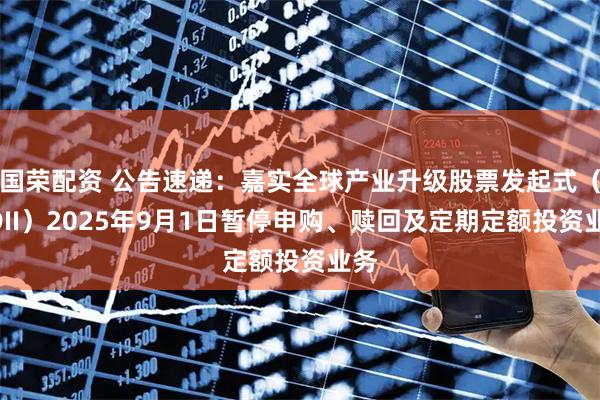 国荣配资 公告速递：嘉实全球产业升级股票发起式（QDII）2025年9月1日暂停申购、赎回及定期定额投资业务