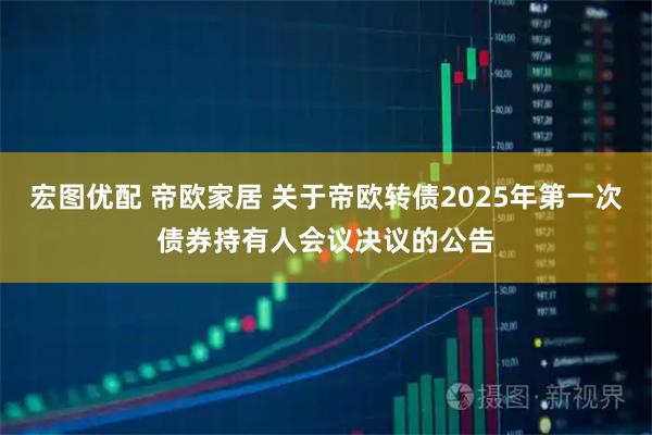 宏图优配 帝欧家居 关于帝欧转债2025年第一次债券持有人会议决议的公告