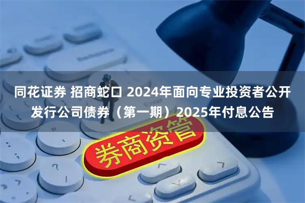 同花证券 招商蛇口 2024年面向专业投资者公开发行公司债券（第一期）2025年付息公告