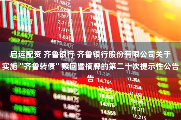 启运配资 齐鲁银行 齐鲁银行股份有限公司关于实施“齐鲁转债”赎回暨摘牌的第二十次提示性公告
