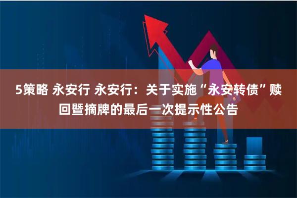 5策略 永安行 永安行:关于实施“永安转债”赎回暨摘牌的最后一次提示性公告