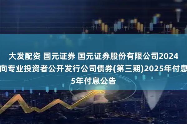 大发配资 国元证券 国元证券股份有限公司2024年面向专业投资者公开发行公司债券(第三期)2025年付息公告