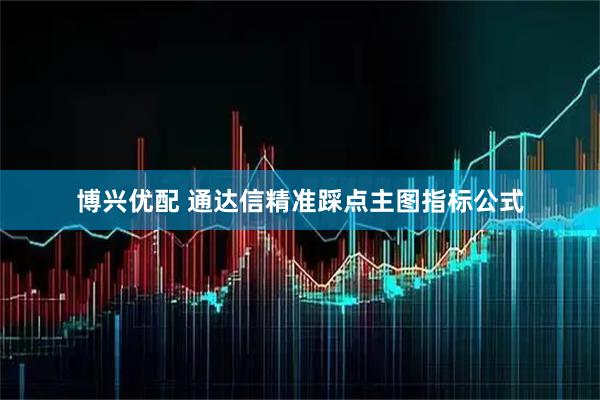 博兴优配 通达信精准踩点主图指标公式