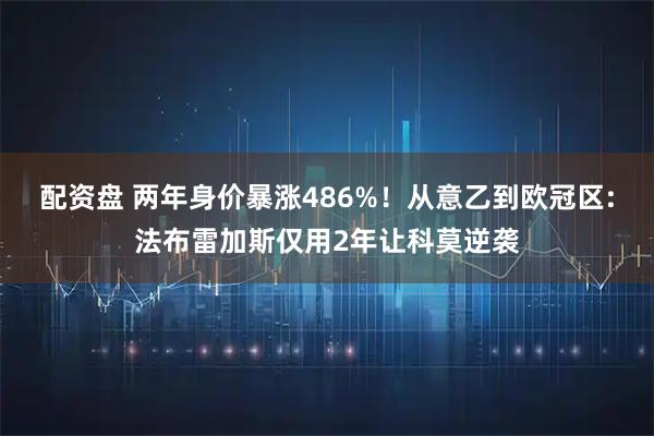 配资盘 两年身价暴涨486%!从意乙到欧冠区:法布雷加斯仅用2年让科莫逆袭