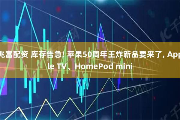 兆富配资 库存告急! 苹果50周年王炸新品要来了, Apple TV、HomePod mini