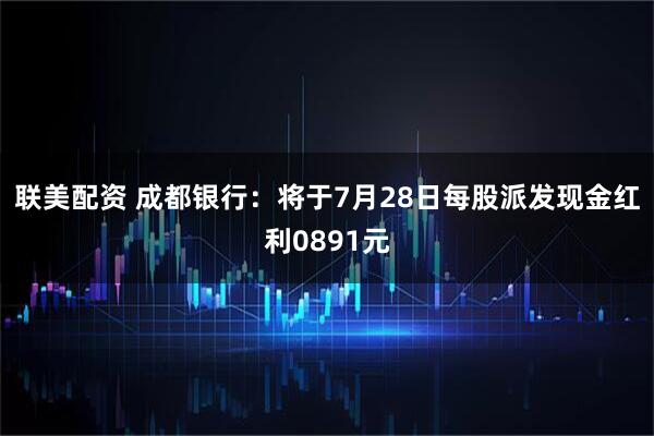 联美配资 成都银行：将于7月28日每股派发现金红利0891元
