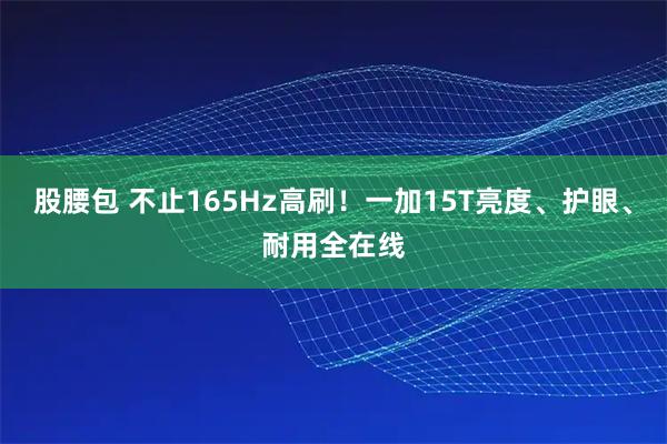 股腰包 不止165Hz高刷！一加15T亮度、护眼、耐用全在线