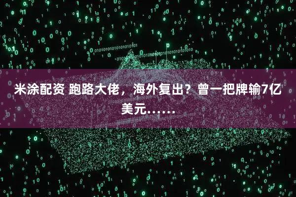米涂配资 跑路大佬，海外复出？曾一把牌输7亿美元……