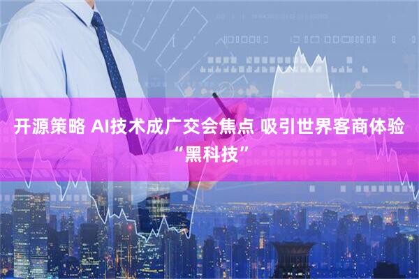 开源策略 AI技术成广交会焦点 吸引世界客商体验“黑科技”