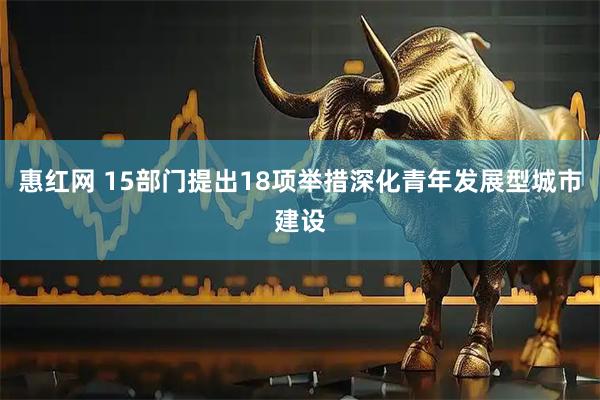 惠红网 15部门提出18项举措深化青年发展型城市建设