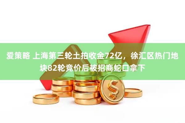 爱策略 上海第三轮土拍收金72亿，徐汇区热门地块82轮竞价后被招商蛇口拿下