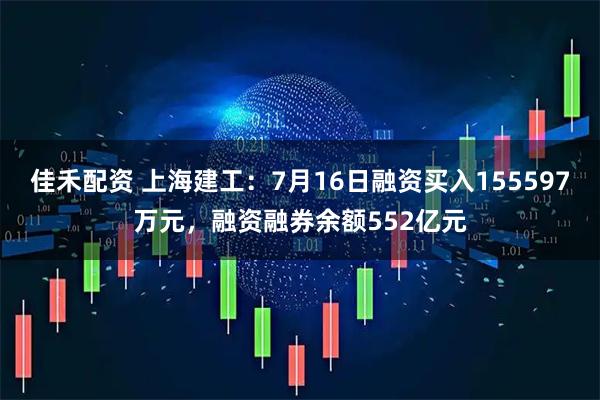 佳禾配资 上海建工：7月16日融资买入155597万元，融资融券余额552亿元