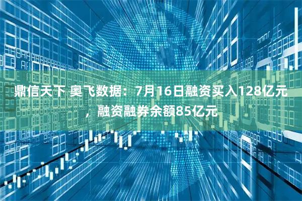 鼎信天下 奥飞数据：7月16日融资买入128亿元，融资融券余额85亿元