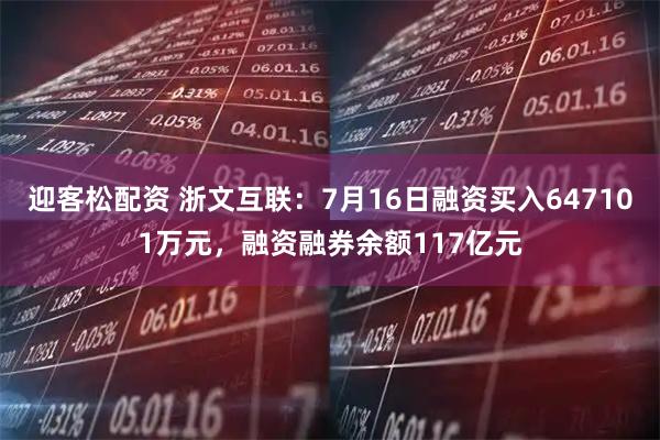 迎客松配资 浙文互联:7月16日融资买入647101万元,融资融券余额117亿元