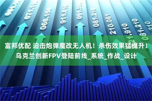 富邦优配 迫击炮弹魔改无人机！杀伤效果猛提升！乌克兰创新FPV登陆前线_系统_作战_设计