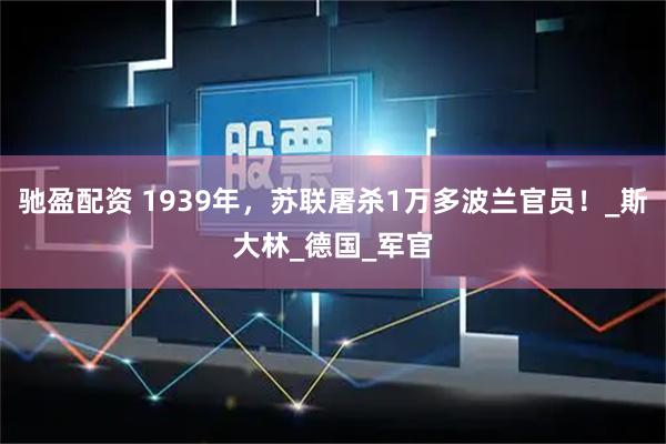 驰盈配资 1939年，苏联屠杀1万多波兰官员！_斯大林_德国_军官