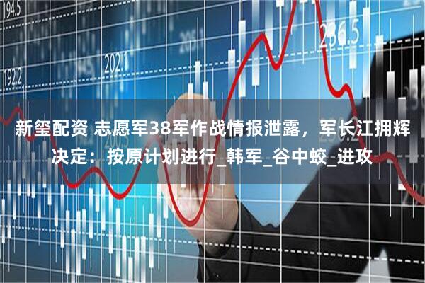 新玺配资 志愿军38军作战情报泄露，军长江拥辉决定：按原计划进行_韩军_谷中蛟_进攻