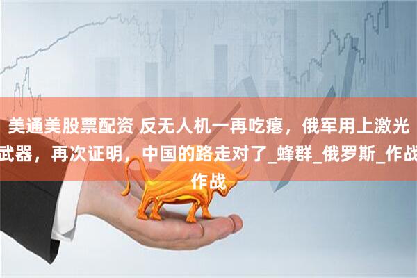 美通美股票配资 反无人机一再吃瘪，俄军用上激光武器，再次证明，中国的路走对了_蜂群_俄罗斯_作战