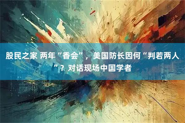 股民之家 两年“香会”，美国防长因何“判若两人”？对话现场中国学者