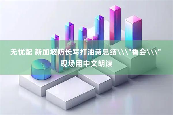 无忧配 新加坡防长写打油诗总结\＂香会\＂ 现场用中文朗读