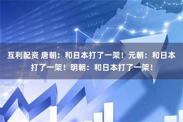 互利配资 唐朝：和日本打了一架！元朝：和日本打了一架！明朝：和日本打了一架！