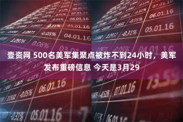 壹资网 500名美军集聚点被炸不到24小时，美军发布重磅信息 今天是3月29