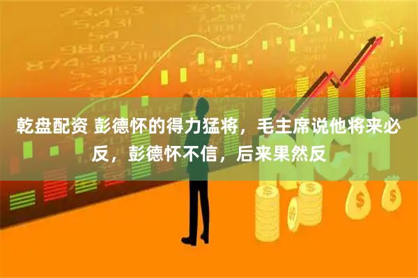 乾盘配资 彭德怀的得力猛将，毛主席说他将来必反，彭德怀不信，后来果然反