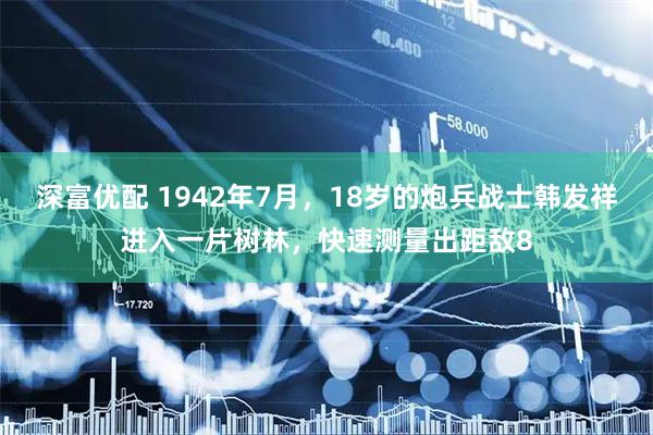 深富优配 1942年7月，18岁的炮兵战士韩发祥进入一片树林，快速测量出距敌8