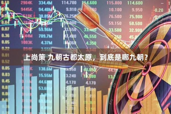 上尚策 九朝古都太原，到底是哪九朝？