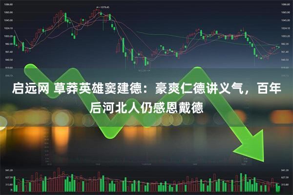 启远网 草莽英雄窦建德：豪爽仁德讲义气，百年后河北人仍感恩戴德