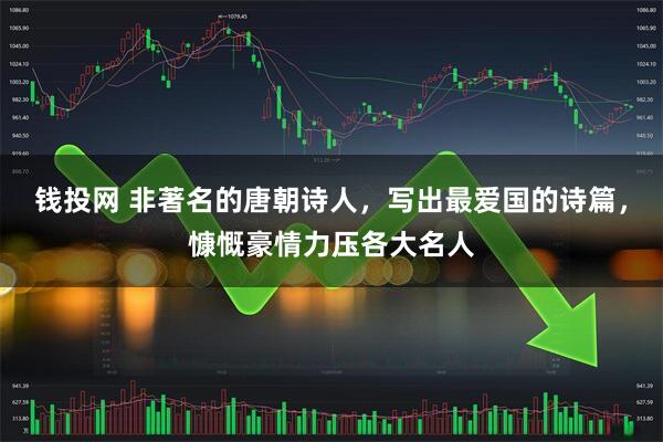钱投网 非著名的唐朝诗人，写出最爱国的诗篇，慷慨豪情力压各大名人