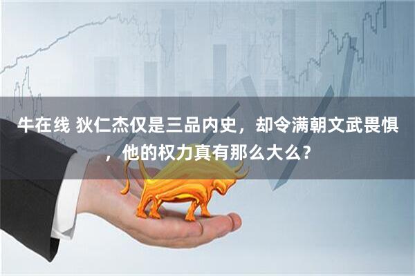 牛在线 狄仁杰仅是三品内史，却令满朝文武畏惧，他的权力真有那么大么？