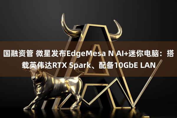 国融资管 微星发布EdgeMesa N AI+迷你电脑：搭载英伟达RTX Spark、配备10GbE LAN