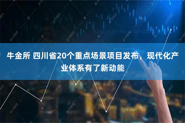 牛金所 四川省20个重点场景项目发布，现代化产业体系有了新动能