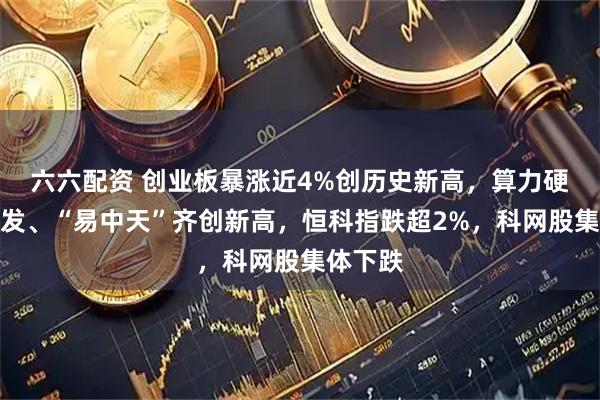 六六配资 创业板暴涨近4%创历史新高，算力硬件再爆发、“易中天”齐创新高，恒科指跌超2%，科网股集体下跌