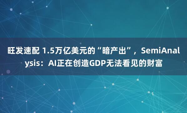 旺发速配 1.5万亿美元的“暗产出”，SemiAnalysis：AI正在创造GDP无法看见的财富