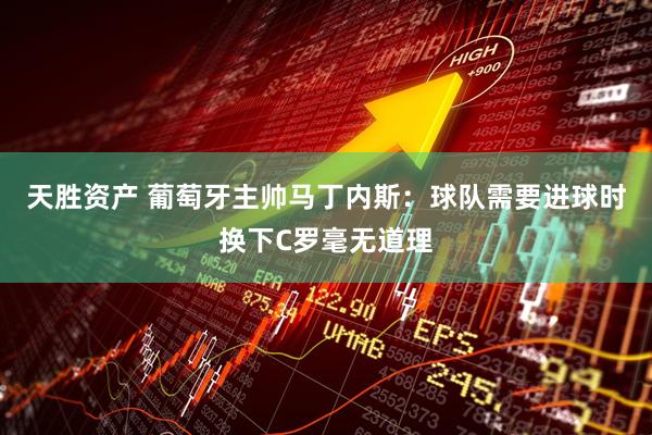 天胜资产 葡萄牙主帅马丁内斯：球队需要进球时换下C罗毫无道理