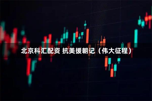 北京科汇配资 抗美援朝记（伟大征程）