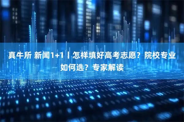 真牛所 新闻1+1丨怎样填好高考志愿？院校专业如何选？专家解读