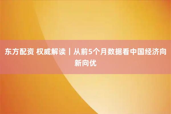 东方配资 权威解读｜从前5个月数据看中国经济向新向优