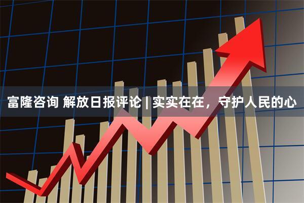 富隆咨询 解放日报评论 | 实实在在，守护人民的心