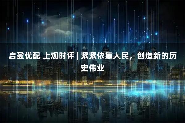 启盈优配 上观时评 | 紧紧依靠人民，创造新的历史伟业