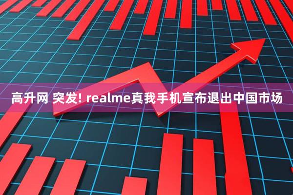 高升网 突发! realme真我手机宣布退出中国市场