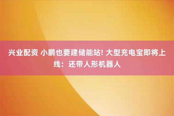 兴业配资 小鹏也要建储能站! 大型充电宝即将上线：还带人形机器人