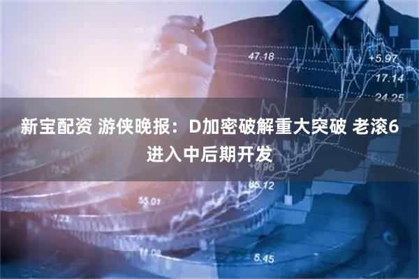 新宝配资 游侠晚报：D加密破解重大突破 老滚6进入中后期开发