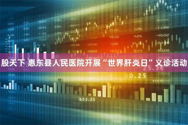 股天下 惠东县人民医院开展“世界肝炎日”义诊活动