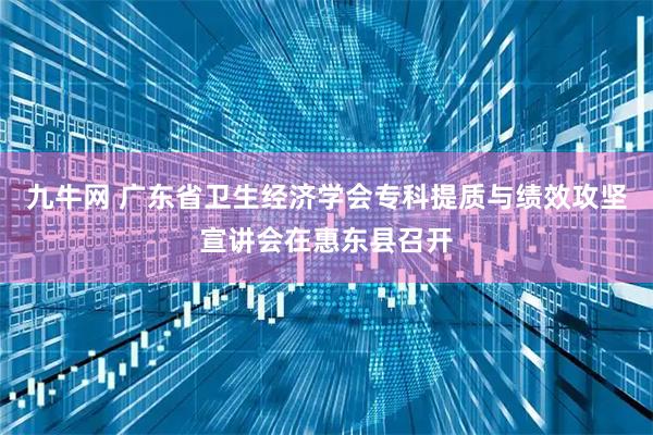 九牛网 广东省卫生经济学会专科提质与绩效攻坚宣讲会在惠东县召开