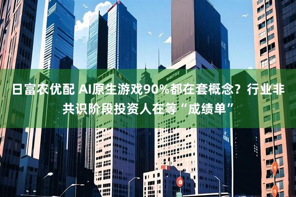 日富农优配 AI原生游戏90%都在套概念？行业非共识阶段投资人在等“成绩单”